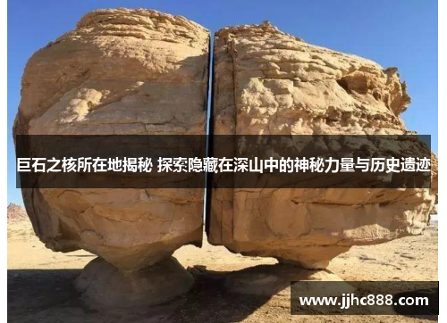 巨石之核所在地揭秘 探索隐藏在深山中的神秘力量与历史遗迹